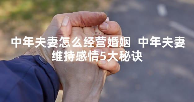 中年夫妻怎么经营婚姻  中年夫妻维持感情5大秘诀